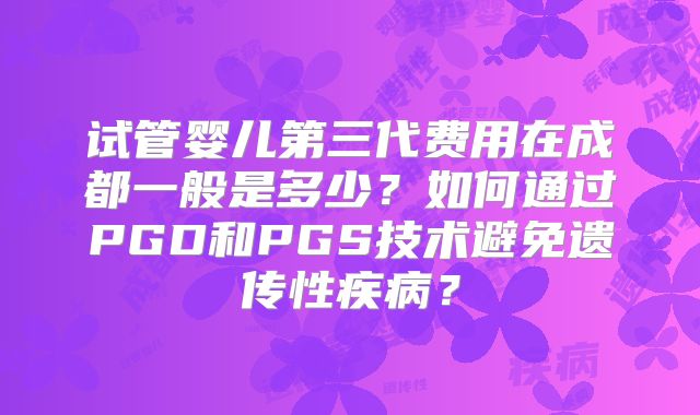 试管婴儿第三代费用在成都一般是多少？如何通过PGD和PGS技术避免遗传性疾病？