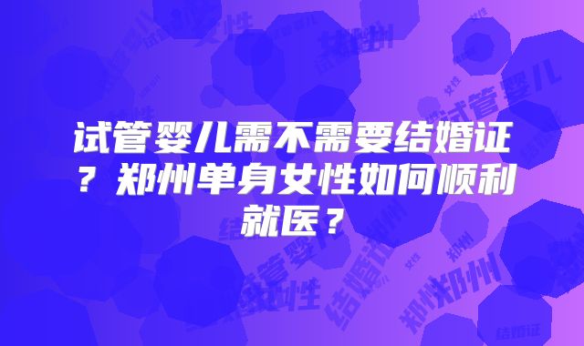 试管婴儿需不需要结婚证？郑州单身女性如何顺利就医？