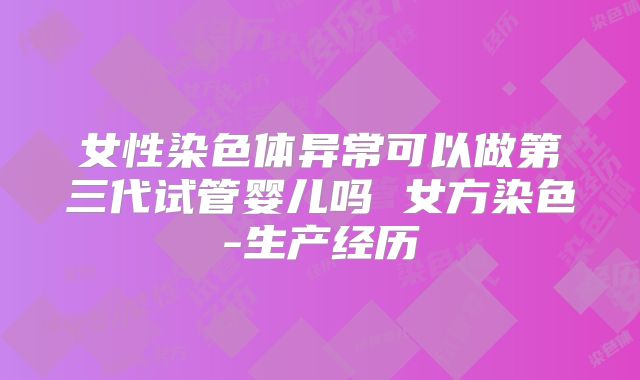 女性染色体异常可以做第三代试管婴儿吗 女方染色-生产经历