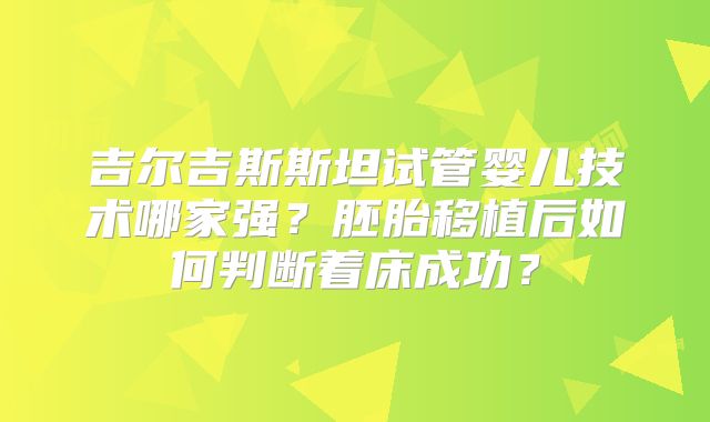 吉尔吉斯斯坦试管婴儿技术哪家强?胚胎移植后如何判断着床成功?