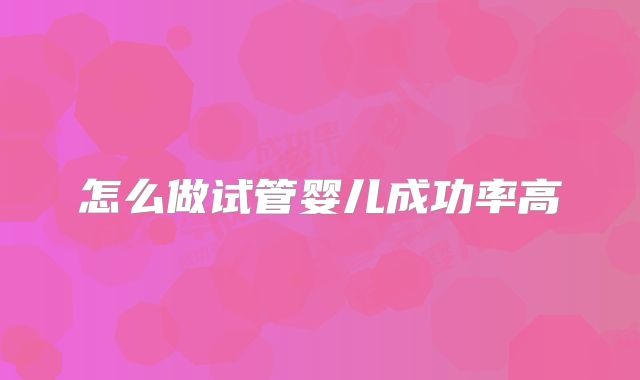 怎么做试管婴儿成功率高