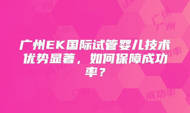 广州EK国际试管婴儿技术优势显著，如何保障成功率？