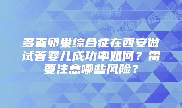 多囊卵巢综合症在西安做试管婴儿成功率如何?需要注意哪些风险?