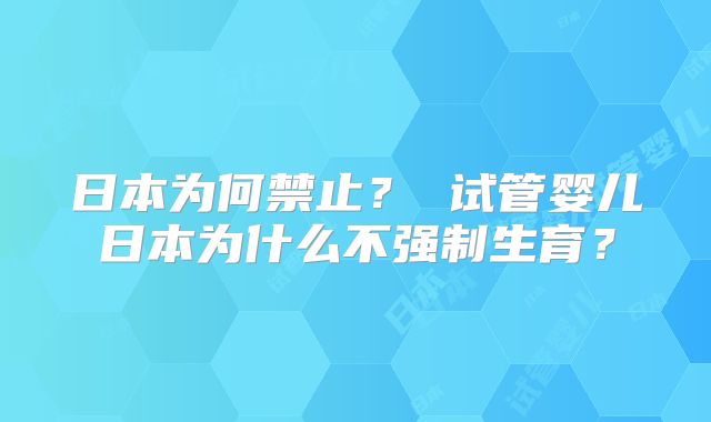 日本为何禁止？ 试管婴儿日本为什么不强制生育？