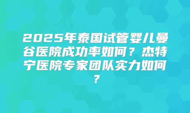 2025年泰国试管婴儿曼谷医院成功率如何?杰特宁医院专家团队实力如何?