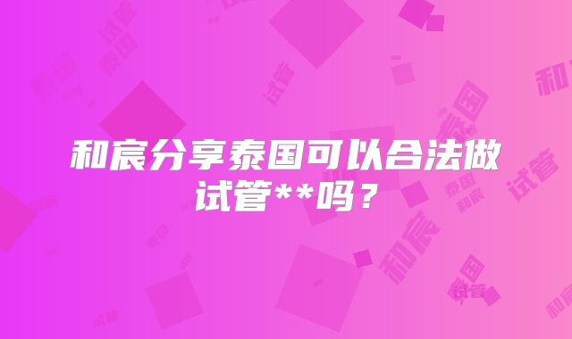 和宸分享泰国可以合法做试管**吗？