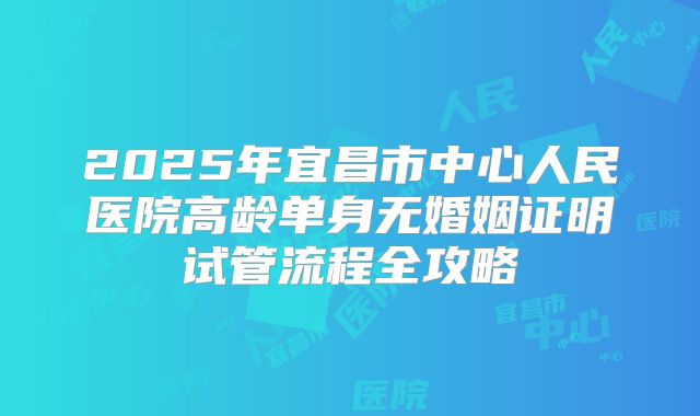 2025年宜昌市中心人民医院高龄单身无婚姻证明试管流程全攻略