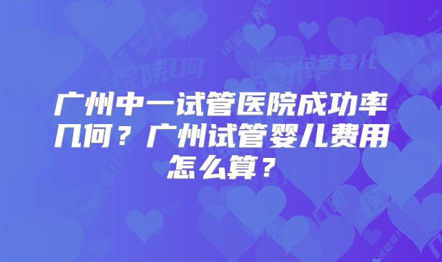 广州中一试管医院成功率几何？广州试管婴儿费用怎么算？