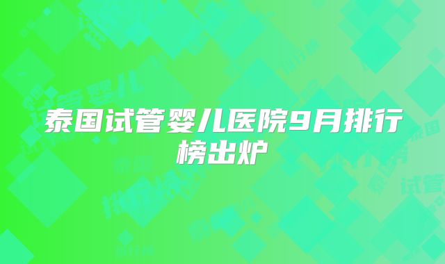 泰国试管婴儿医院9月排行榜出炉
