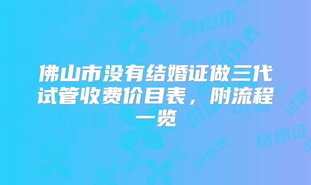 佛山市没有结婚证做三代试管收费价目表,附流程一览