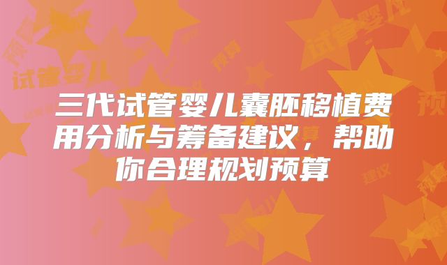 三代试管婴儿囊胚移植费用分析与筹备建议,帮助你合理规划预算