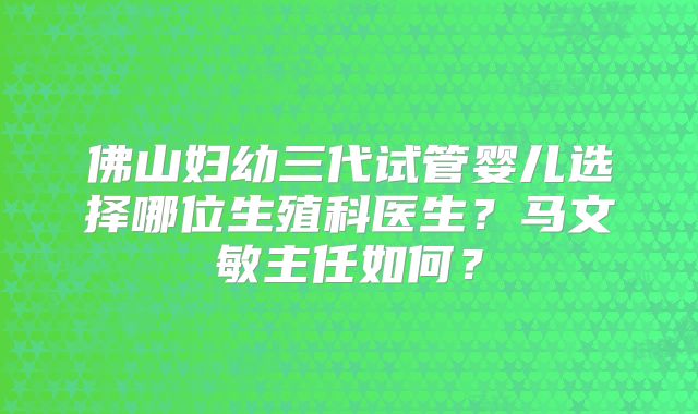 佛山妇幼三代试管婴儿选择哪位生殖科医生?马文敏主任如何?