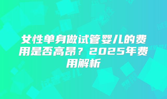 女性单身做试管婴儿的费用是否高昂?2025年费用解析