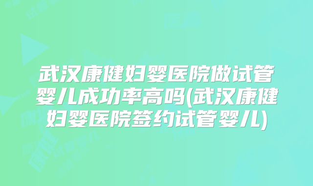 武汉康健妇婴医院做试管婴儿成功率高吗(武汉康健妇婴医院签约试管婴儿)