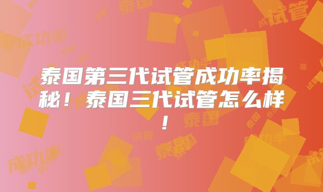 泰国第三代试管成功率揭秘!泰国三代试管怎么样!