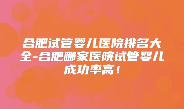 合肥试管婴儿医院排名大全-合肥哪家医院试管婴儿成功率高!