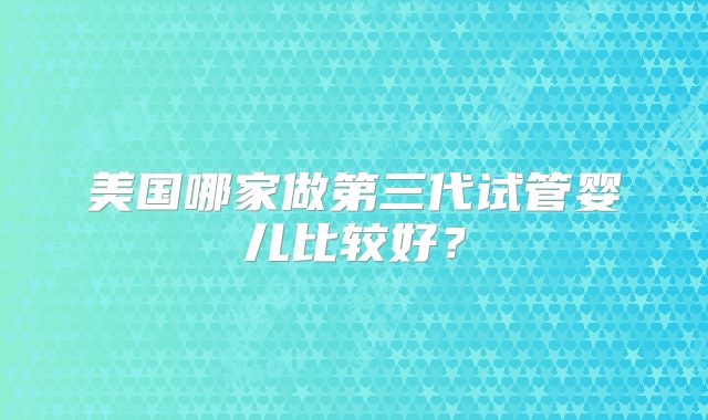 美国哪家做第三代试管婴儿比较好？