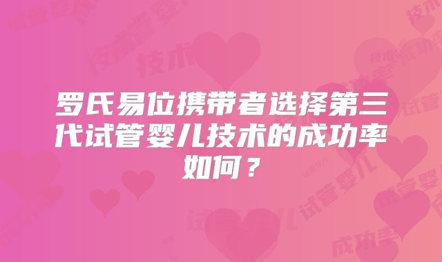 罗氏易位携带者选择第三代试管婴儿技术的成功率如何？