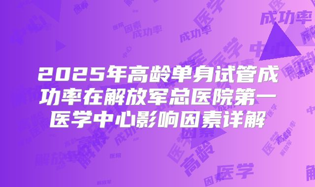 2025年高龄单身试管成功率在解放军总医院第一医学中心影响因素详解