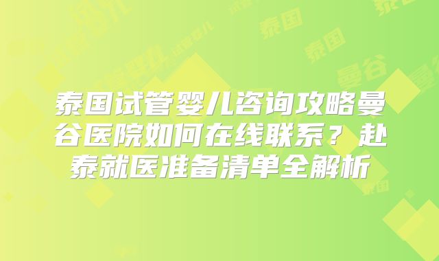 泰国试管婴儿咨询攻略曼谷医院如何在线联系？赴泰就医准备清单全解析