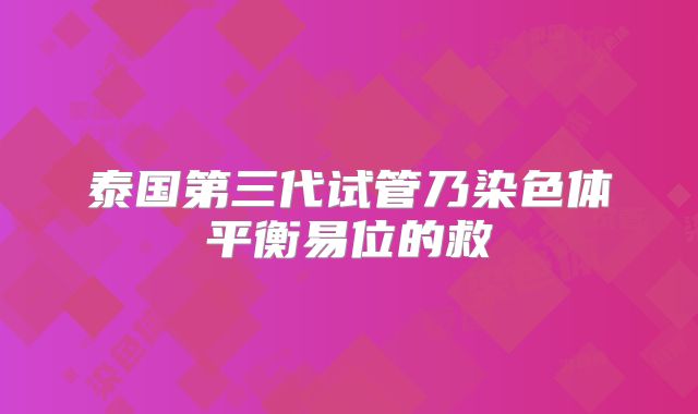 泰国第三代试管乃染色体平衡易位的救