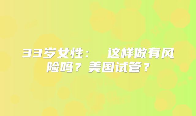 33岁女性： 这样做有风险吗？美国试管？