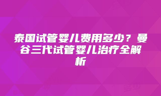 泰国试管婴儿费用多少？曼谷三代试管婴儿治疗全解析