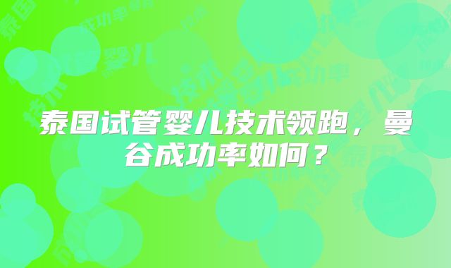泰国试管婴儿技术领跑,曼谷成功率如何?