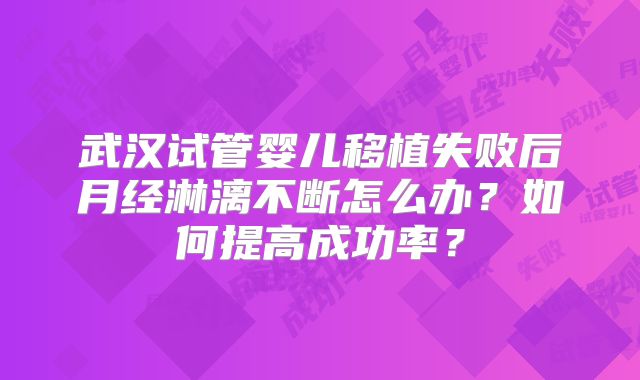 武汉试管婴儿移植失败后月经淋漓不断怎么办?如何提高成功率?