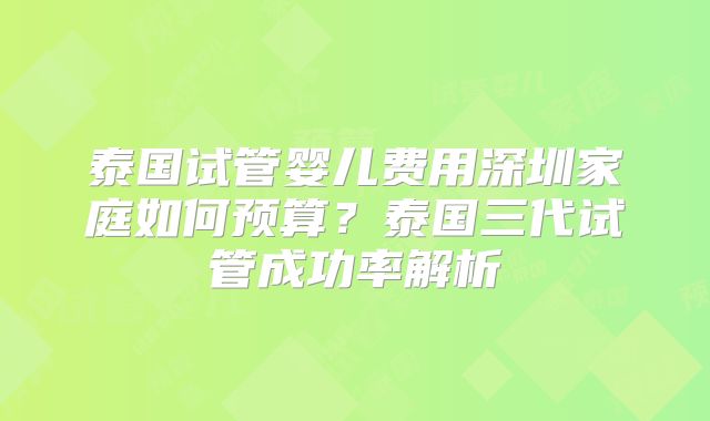 泰国试管婴儿费用深圳家庭如何预算?泰国三代试管成功率解析