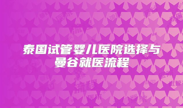 泰国试管婴儿医院选择与曼谷就医流程