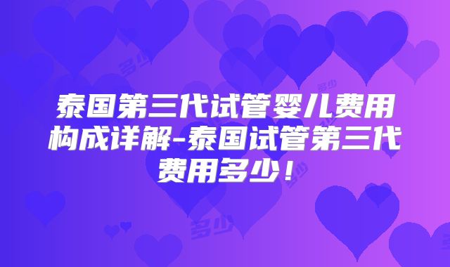 泰国第三代试管婴儿费用构成详解-泰国试管第三代费用多少!