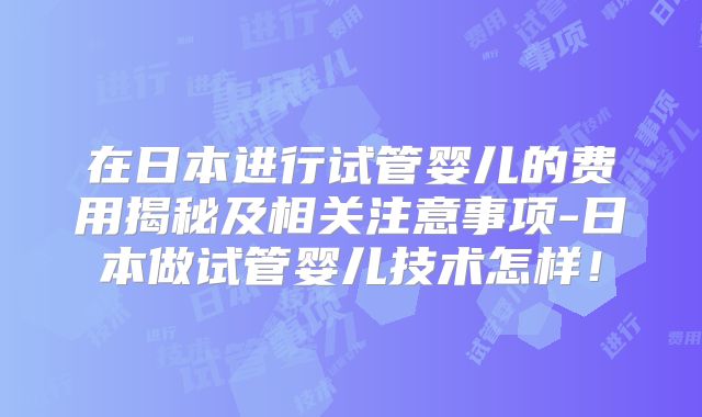 在日本进行试管婴儿的费用揭秘及相关注意事项-日本做试管婴儿技术怎样!
