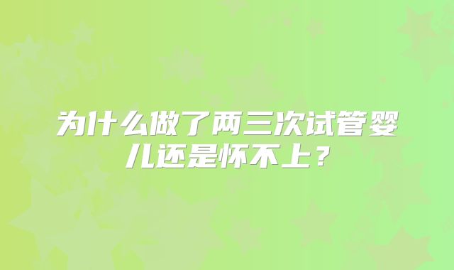 为什么做了两三次试管婴儿还是怀不上？