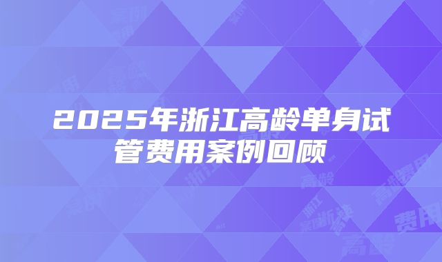2025年浙江高龄单身试管费用案例回顾