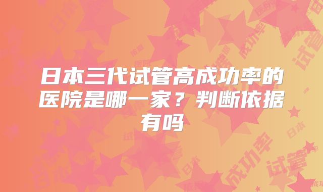 日本三代试管高成功率的医院是哪一家？判断依据有吗