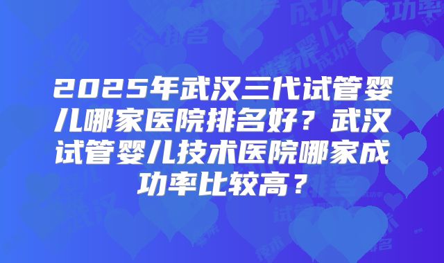 2025年武汉三代试管婴儿哪家医院排名好?武汉试管婴儿技术医院哪家成功率比较高?