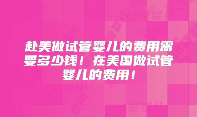 赴美做试管婴儿的费用需要多少钱!在美国做试管婴儿的费用!
