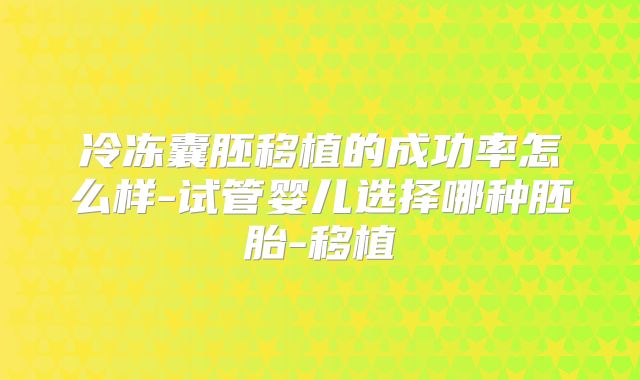 冷冻囊胚移植的成功率怎么样-试管婴儿选择哪种胚胎-移植