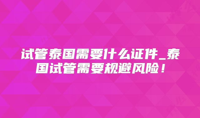 试管泰国需要什么证件_泰国试管需要规避风险!