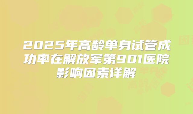 2025年高龄单身试管成功率在解放军第901医院影响因素详解