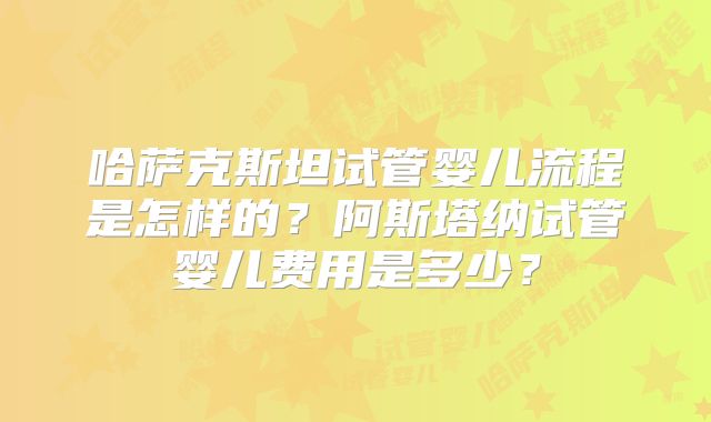 哈萨克斯坦试管婴儿流程是怎样的？阿斯塔纳试管婴儿费用是多少？