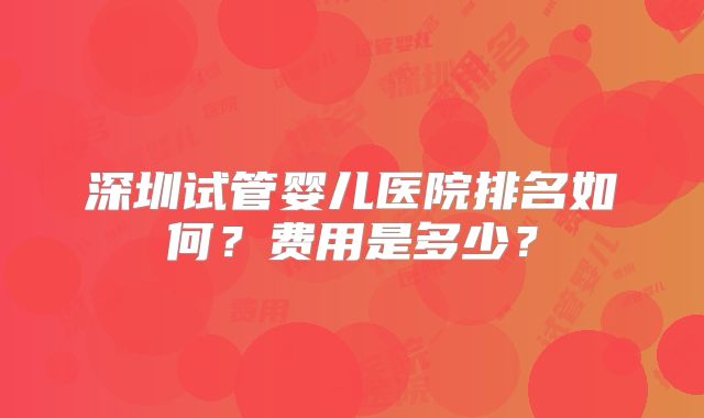 深圳试管婴儿医院排名如何？费用是多少？