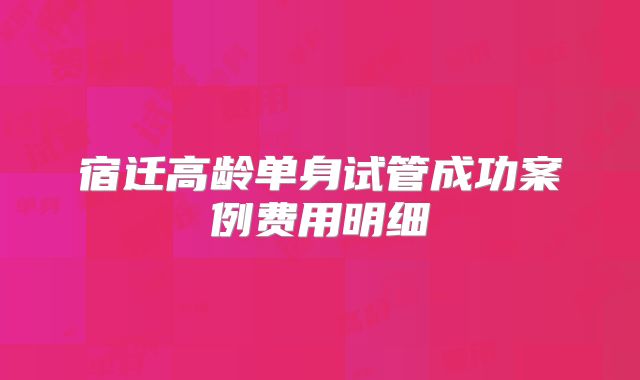 宿迁高龄单身试管成功案例费用明细