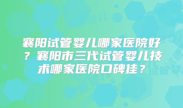 襄阳试管婴儿哪家医院好？襄阳市三代试管婴儿技术哪家医院口碑佳？
