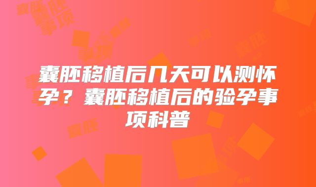 囊胚移植后几天可以测怀孕？囊胚移植后的验孕事项科普