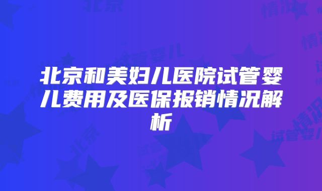 北京和美妇儿医院试管婴儿费用及医保报销情况解析