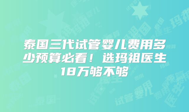 泰国三代试管婴儿费用多少预算必看!选玛祖医生18万够不够