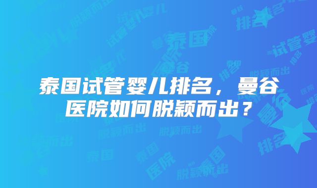 泰国试管婴儿排名,曼谷医院如何脱颖而出?