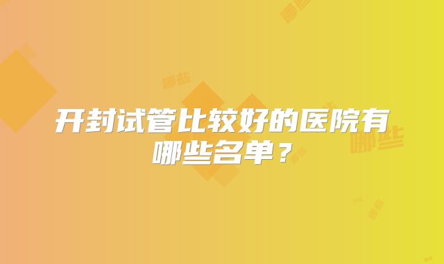 开封试管比较好的医院有哪些名单?
